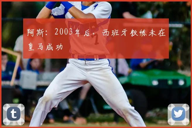 阿斯：2003年后，西班牙教练未在皇马成功