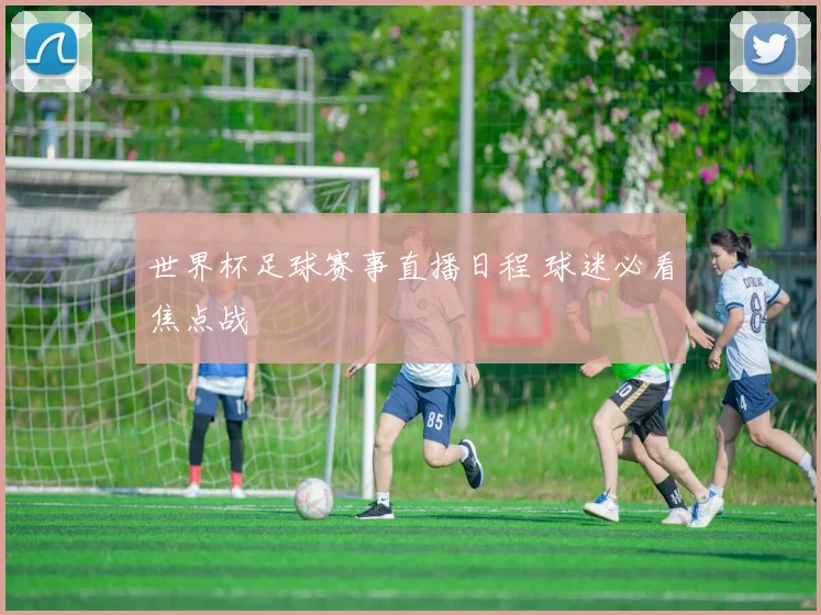 世界杯足球赛事直播日程 球迷必看焦点战