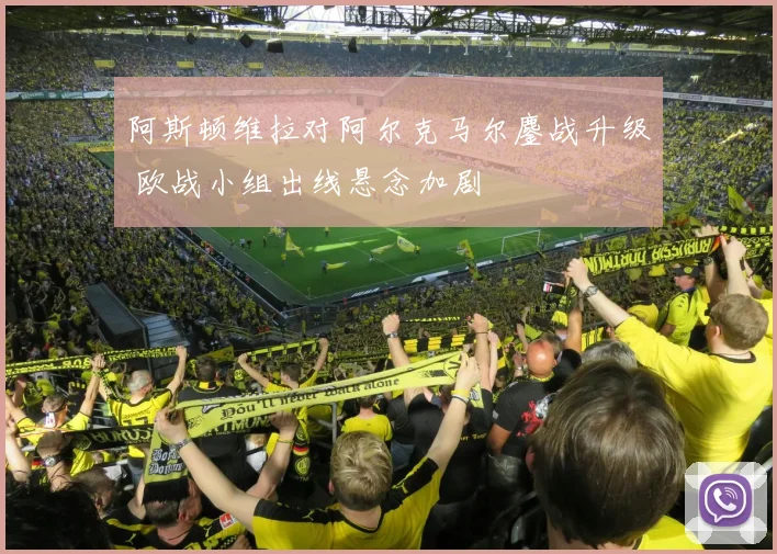 阿斯顿维拉对阿尔克马尔鏖战升级 欧战小组出线悬念加剧