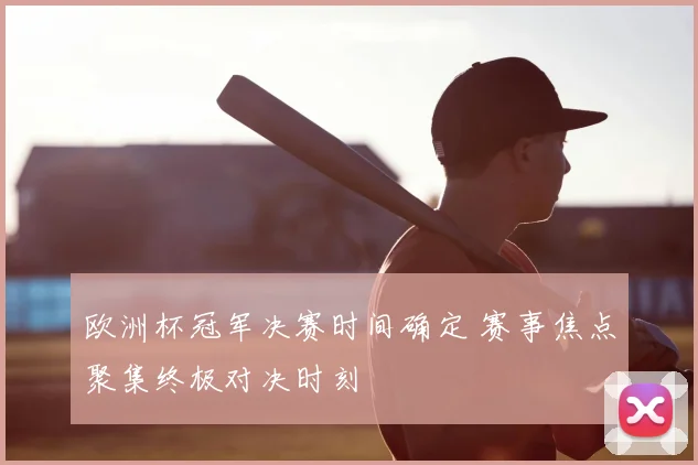 欧洲杯冠军决赛时间确定 赛事焦点聚集终极对决时刻