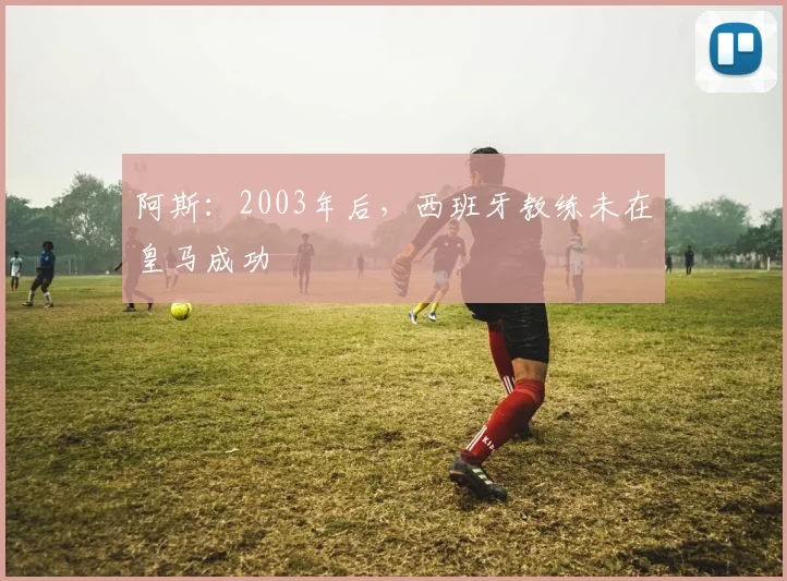 阿斯：2003年后，西班牙教练未在皇马成功