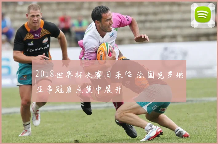 2018世界杯决赛日来临 法国克罗地亚争冠看点集中展开