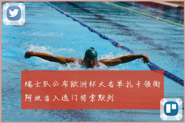 瑞士队公布欧洲杯大名单扎卡领衔阿坎吉入选门将索默列