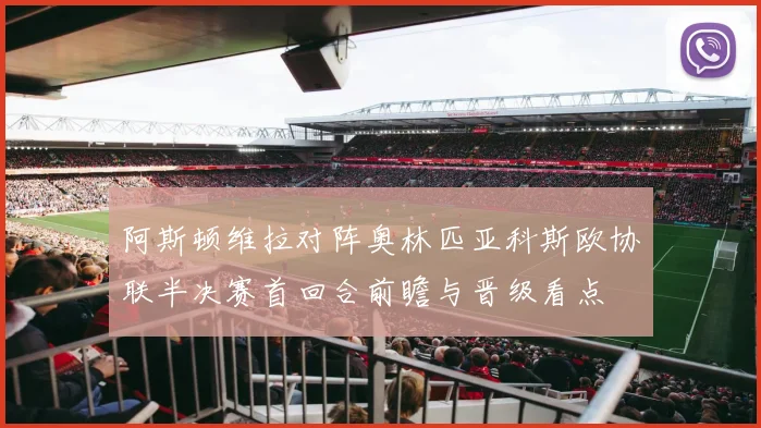 阿斯顿维拉对阵奥林匹亚科斯欧协联半决赛首回合前瞻与晋级看点