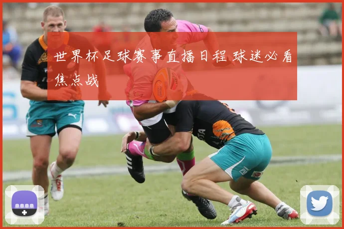 世界杯足球赛事直播日程 球迷必看焦点战