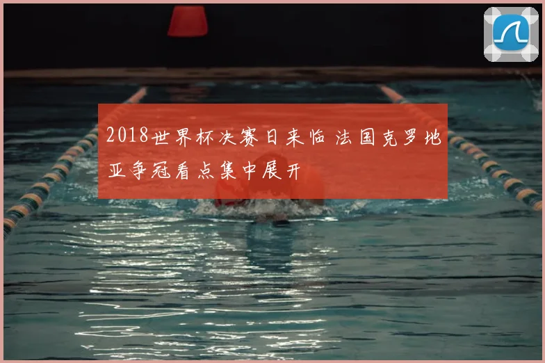 2018世界杯决赛日来临 法国克罗地亚争冠看点集中展开