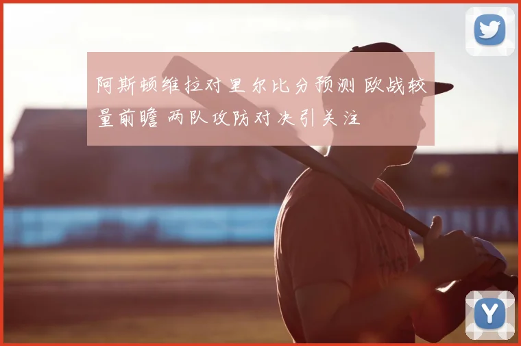 阿斯顿维拉对里尔比分预测 欧战较量前瞻 两队攻防对决引关注